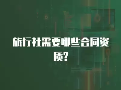 旅行社需要哪些合同資質(zhì)?