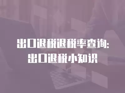 出口退稅退稅率查詢：出口退稅小知識