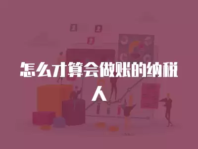 怎么才算會做賬的納稅人