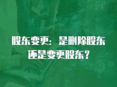 股東變更：是刪除股東還是變更股東？