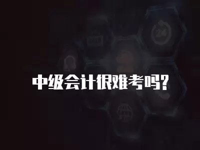 中級(jí)會(huì)計(jì)很難考嗎?