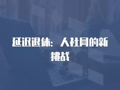 延遲退休：人社網的新挑戰(zhàn)