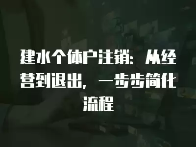 建水個(gè)體戶注銷：從經(jīng)營(yíng)到退出，一步步簡(jiǎn)化流程