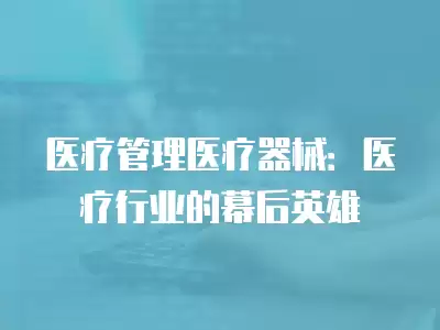 醫療管理醫療器械：醫療行業的幕后英雄