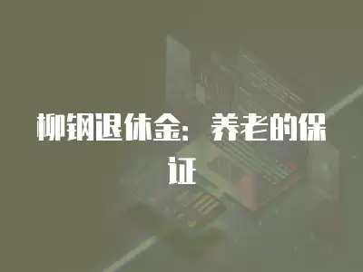 柳鋼退休金：養(yǎng)老的保證