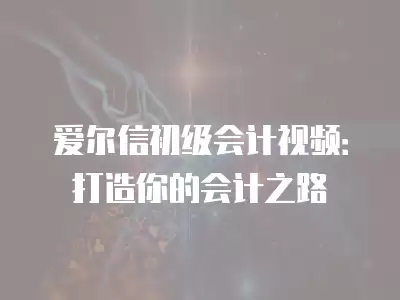 愛爾信初級會計視頻：打造你的會計之路