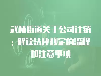 武林街道關(guān)于公司注銷: 解讀法律規(guī)定的流程和注意事項