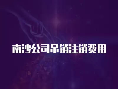 南沙公司吊銷注銷費(fèi)用