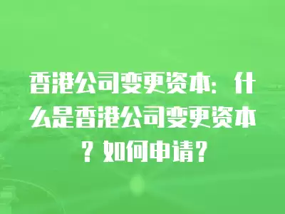 香港公司變更資本：什么是香港公司變更資本？如何申請(qǐng)？