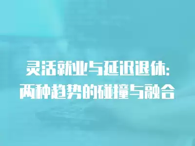 靈活就業(yè)與延遲退休：兩種趨勢(shì)的碰撞與融合