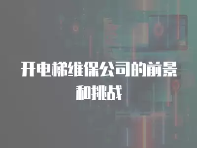 開(kāi)電梯維保公司的前景和挑戰(zhàn)