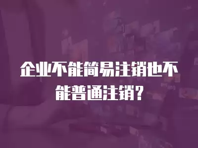 企業不能簡易注銷也不能普通注銷？