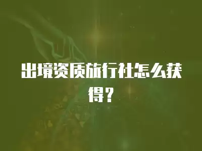 出境資質旅行社怎么獲得？