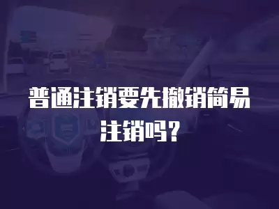 普通注銷要先撤銷簡易注銷嗎？