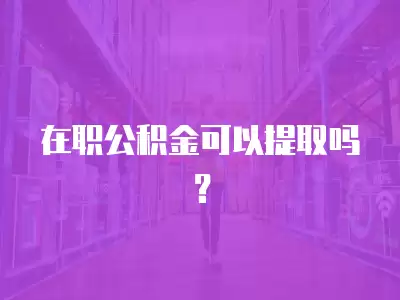 在職公積金可以提取嗎？