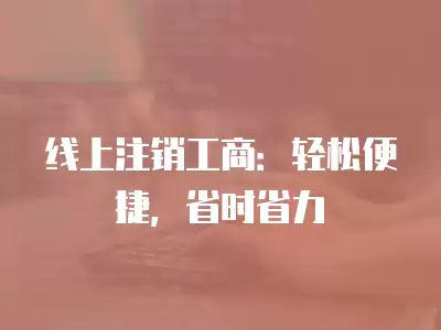 線上注銷工商：輕松便捷，省時省力