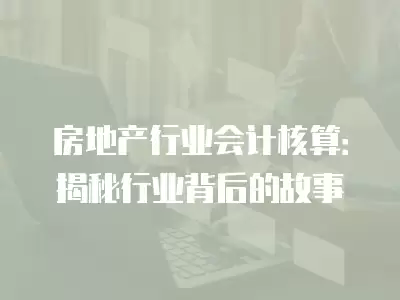 房地產行業會計核算：揭秘行業背后的故事