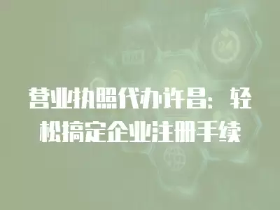 營業(yè)執(zhí)照代辦許昌：輕松搞定企業(yè)注冊手續(xù)