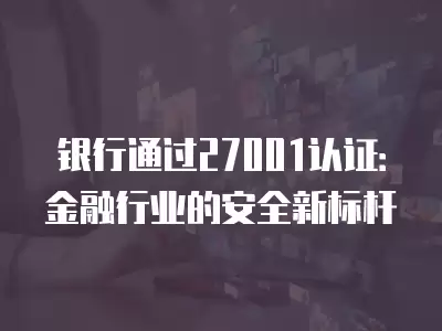 銀行通過(guò)27001認(rèn)證：金融行業(yè)的安全新標(biāo)桿