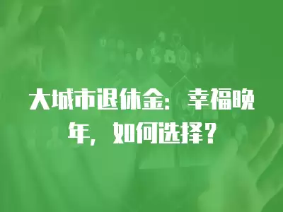 大城市退休金：幸福晚年，如何選擇？