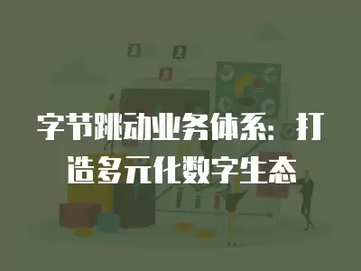 字節跳動業務體系：打造多元化數字生態