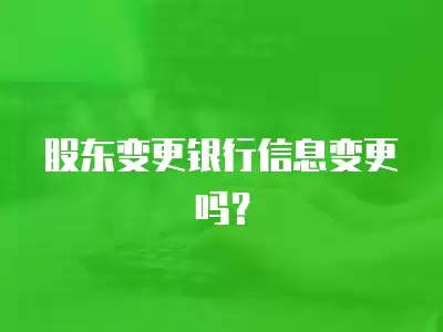 股東變更銀行信息變更嗎？