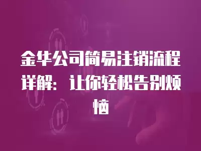 金華公司簡易注銷流程詳解：讓你輕松告別煩惱