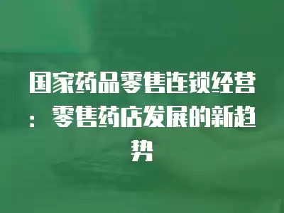 國家藥品零售連鎖經(jīng)營：零售藥店發(fā)展的新趨勢