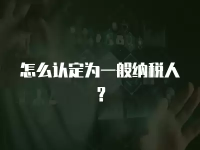 怎么認定為一般納稅人？