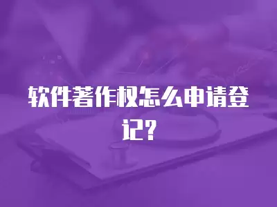 軟件著作權怎么申請登記？