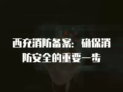 西充消防備案：確保消防安全的重要一步