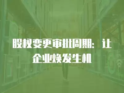 股權變更審批周期：讓企業煥發生機