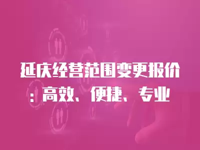 延慶經營范圍變更報價: 高效、便捷、專業