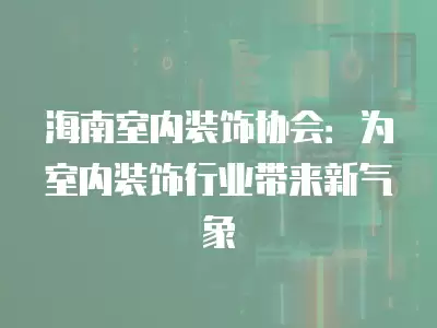 海南室內裝飾協會：為室內裝飾行業帶來新氣象