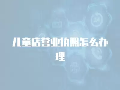 兒童店營業執照怎么辦理