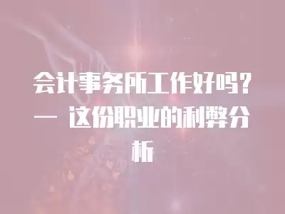 會(huì)計(jì)事務(wù)所工作好嗎？— 這份職業(yè)的利弊分析