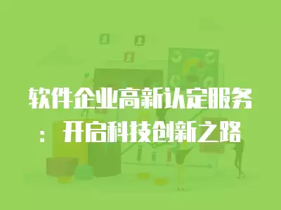 軟件企業(yè)高新認(rèn)定服務(wù)：開啟科技創(chuàng)新之路