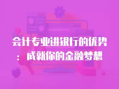 會計專業進銀行的優勢：成就你的金融夢想