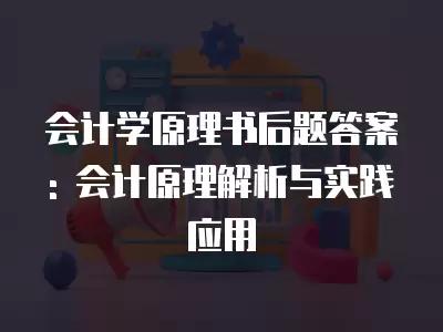 會計學原理書后題答案: 會計原理解析與實踐應用