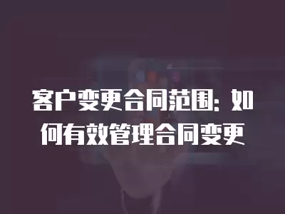 客戶變更合同范圍: 如何有效管理合同變更