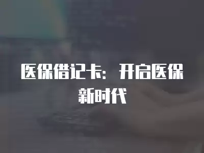 醫保借記卡：開啟醫保新時代