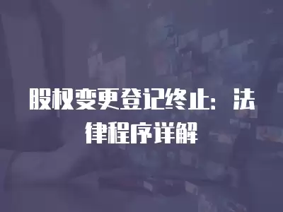 股權(quán)變更登記終止：法律程序詳解