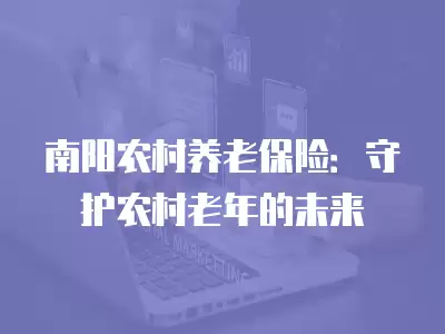 南陽農村養老保險：守護農村老年的未來