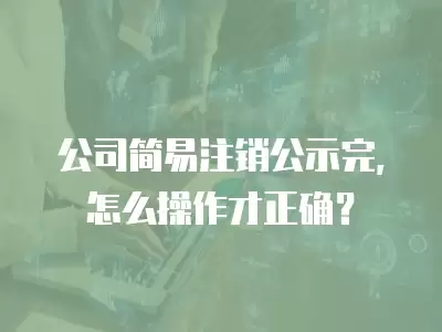 公司簡易注銷公示完，怎么操作才正確？