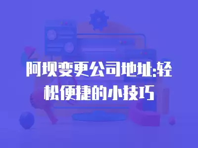 阿壩變更公司地址:輕松便捷的小技巧