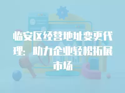 臨安區經營地址變更代理：助力企業輕松拓展市場