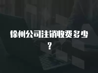 徐州公司注銷收費多少？