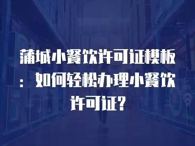 蒲城小餐飲許可證模板：如何輕松辦理小餐飲許可證？