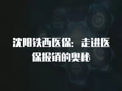 沈陽鐵西醫(yī)保：走進醫(yī)保報銷的奧秘