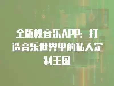 全版權音樂APP：打造音樂世界里的私人定制王國